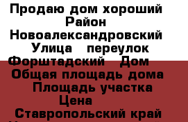Продаю дом хороший › Район ­ Новоалександровский › Улица ­ переулок Форштадский › Дом ­ 2 › Общая площадь дома ­ 80 › Площадь участка ­ 2 500 › Цена ­ 950 000 - Ставропольский край, Новоалександровский р-н, Григорополисская ст-ца Недвижимость » Дома, коттеджи, дачи продажа   